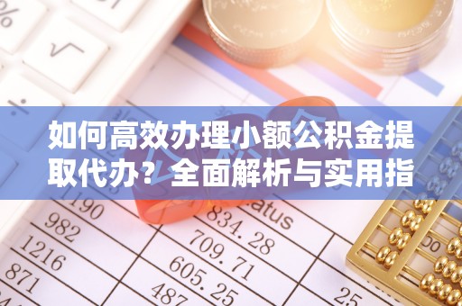 普兰如何高效办理小额公积金提取代办？全面解析与实用指南