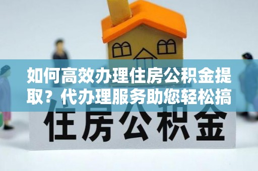 普兰如何高效办理住房公积金提取？代办理服务助您轻松搞定