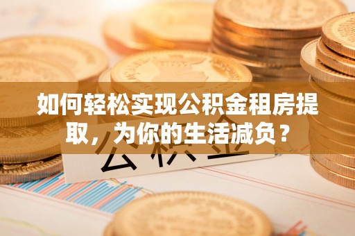 普兰如何轻松实现公积金租房提取，为你的生活减负？