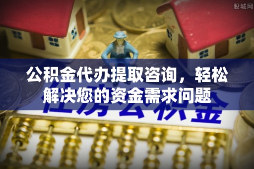 普兰公积金代办提取咨询，轻松解决您的资金需求问题