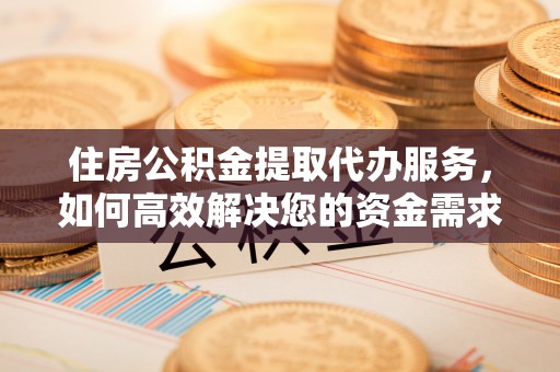 普兰住房公积金提取代办服务，如何高效解决您的资金需求