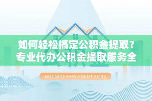 普兰如何轻松搞定公积金提取？专业代办公积金提取服务全解析