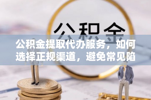 普兰公积金提取代办服务，如何选择正规渠道，避免常见陷阱