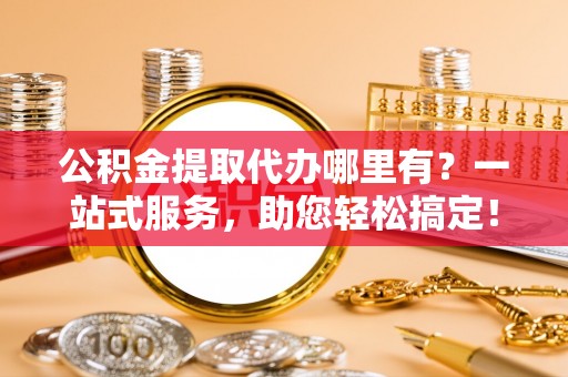 普兰公积金提取代办哪里有？一站式服务，助您轻松搞定！