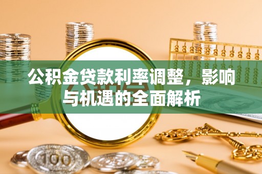 普兰公积金贷款利率调整，影响与机遇的全面解析