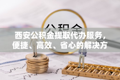 普兰西安公积金提取代办服务，便捷、高效、省心的解决方案