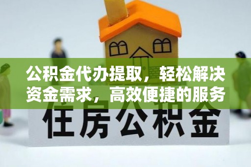 普兰公积金代办提取，轻松解决资金需求，高效便捷的服务选择