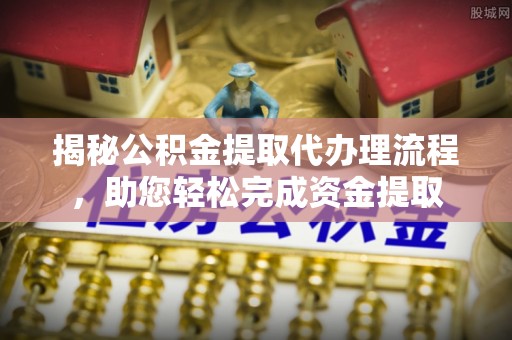 普兰揭秘公积金提取代办理流程，助您轻松完成资金提取