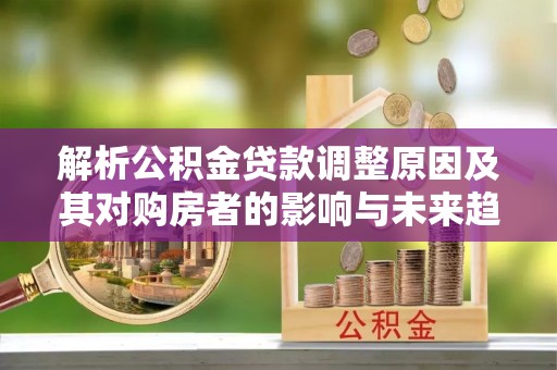 普兰解析公积金贷款调整原因及其对购房者的影响与未来趋势