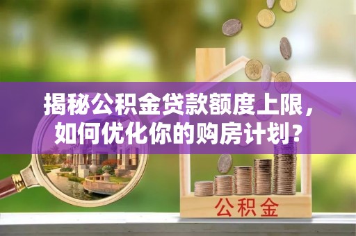 普兰揭秘公积金贷款额度上限，如何优化你的购房计划？