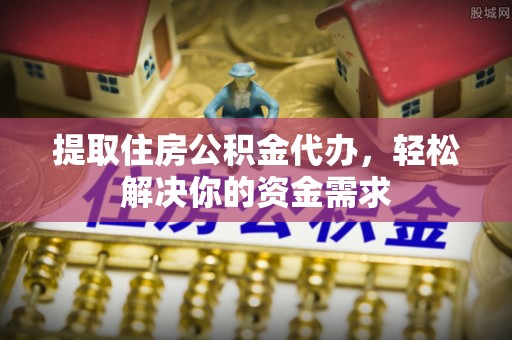 普兰提取住房公积金代办，轻松解决你的资金需求