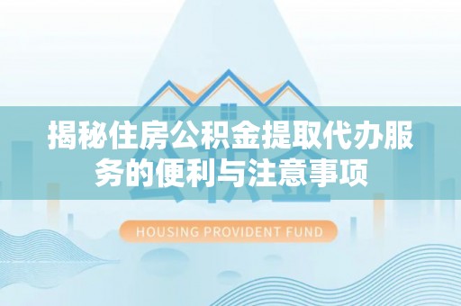 普兰揭秘住房公积金提取代办服务的便利与注意事项
