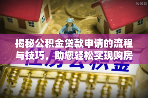 普兰揭秘公积金贷款申请的流程与技巧，助您轻松实现购房梦