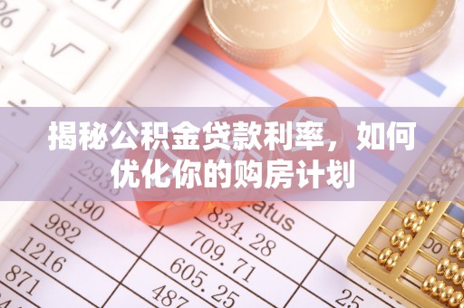 普兰揭秘公积金贷款利率，如何优化你的购房计划