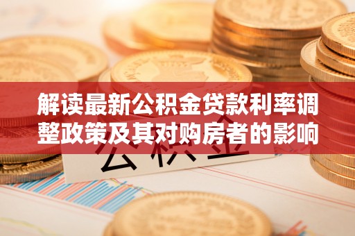 普兰解读最新公积金贷款利率调整政策及其对购房者的影响