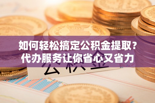 普兰如何轻松搞定公积金提取？代办服务让你省心又省力