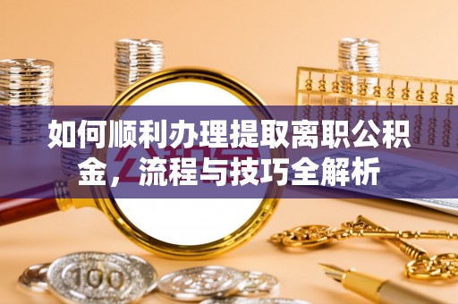 普兰如何顺利办理提取离职公积金，流程与技巧全解析