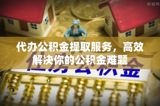 普兰代办公积金提取服务，高效解决你的公积金难题