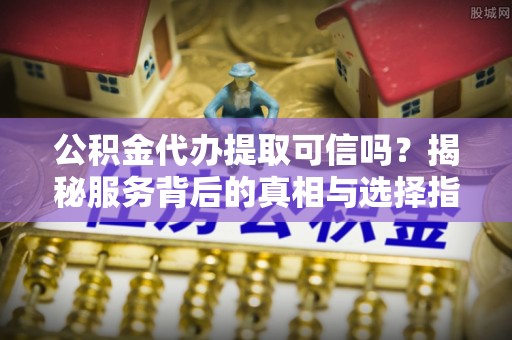 普兰公积金代办提取可信吗？揭秘服务背后的真相与选择指南