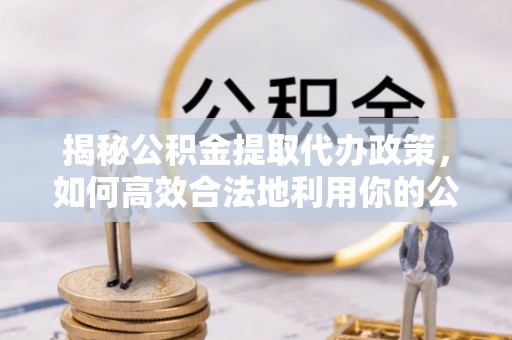 普兰揭秘公积金提取代办政策，如何高效合法地利用你的公积金