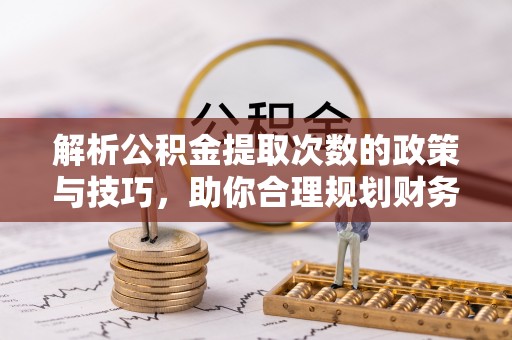 普兰解析公积金提取次数的政策与技巧，助你合理规划财务未来