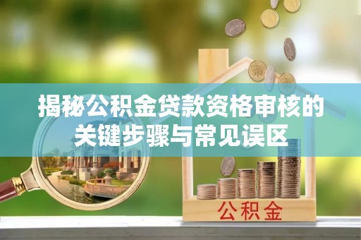 普兰揭秘公积金贷款资格审核的关键步骤与常见误区