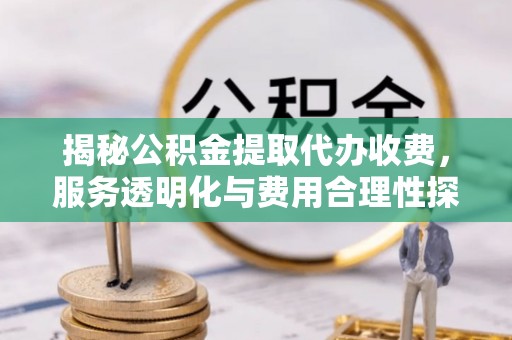 普兰揭秘公积金提取代办收费，服务透明化与费用合理性探讨