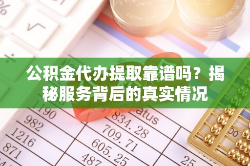普兰公积金代办提取靠谱吗？揭秘服务背后的真实情况