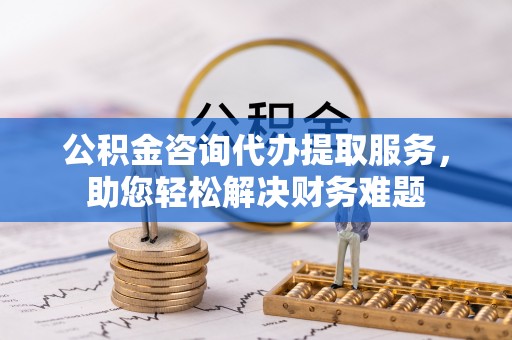 普兰公积金咨询代办提取服务，助您轻松解决财务难题