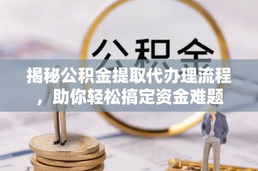 普兰揭秘公积金提取代办理流程，助你轻松搞定资金难题