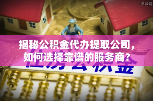 普兰揭秘公积金代办提取公司，如何选择靠谱的服务商？