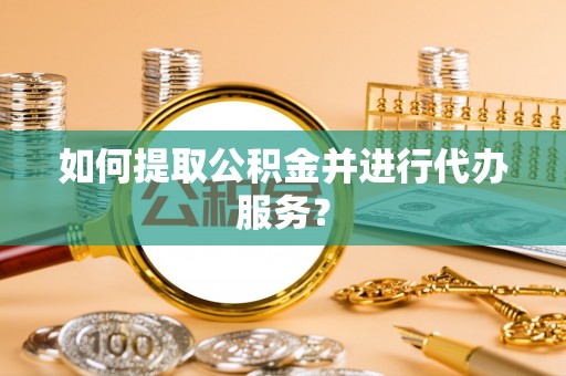 普兰如何提取公积金并进行代办服务？